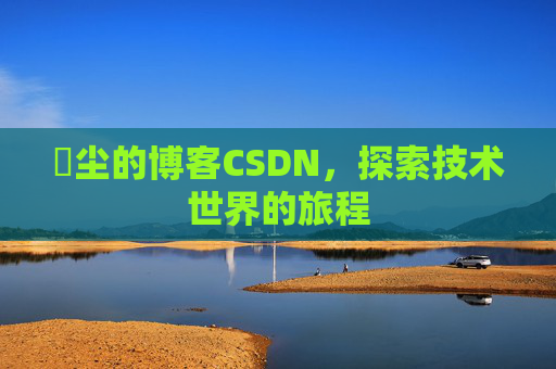 玦尘的博客CSDN，探索技术世界的旅程